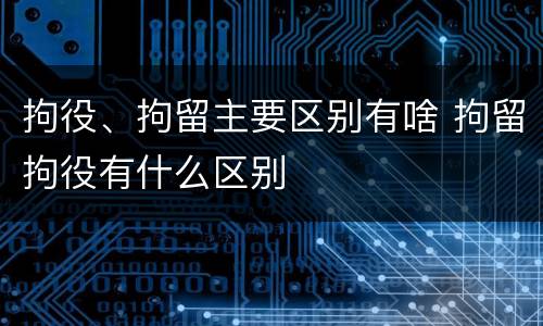 拘役、拘留主要区别有啥 拘留拘役有什么区别