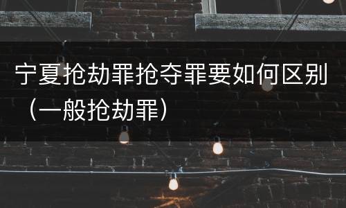 宁夏抢劫罪抢夺罪要如何区别（一般抢劫罪）