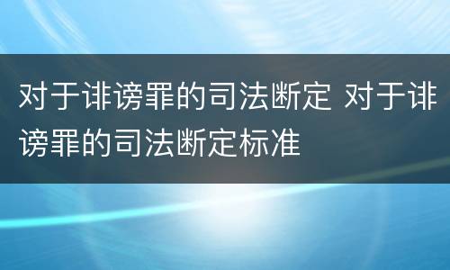 对于诽谤罪的司法断定 对于诽谤罪的司法断定标准