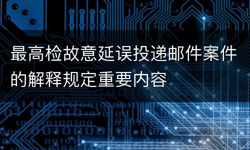 最高检故意延误投递邮件案件的解释规定重要内容