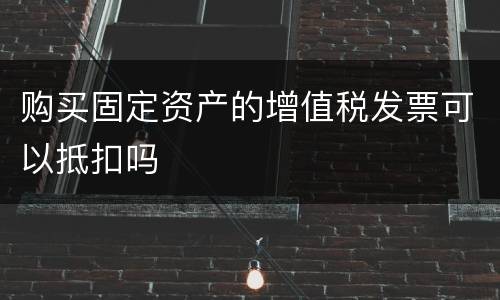 购买固定资产的增值税发票可以抵扣吗