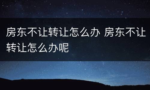 房东不让转让怎么办 房东不让转让怎么办呢