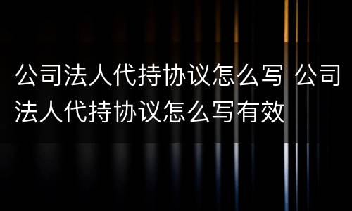 公司法人代持协议怎么写 公司法人代持协议怎么写有效