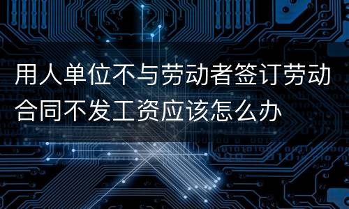 用人单位不与劳动者签订劳动合同不发工资应该怎么办