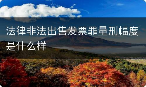 法律非法出售发票罪量刑幅度是什么样