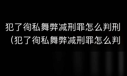 犯了徇私舞弊减刑罪怎么判刑（犯了徇私舞弊减刑罪怎么判刑的）