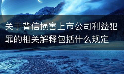 关于背信损害上市公司利益犯罪的相关解释包括什么规定