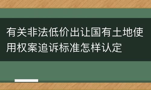 有关非法低价出让国有土地使用权案追诉标准怎样认定