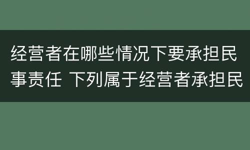 经营者在哪些情况下要承担民事责任 下列属于经营者承担民事责任的情形的是哪一项