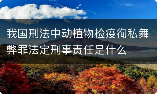 我国刑法中动植物检疫徇私舞弊罪法定刑事责任是什么