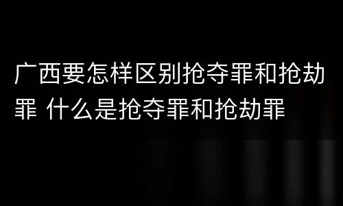 广西要怎样区别抢夺罪和抢劫罪 什么是抢夺罪和抢劫罪