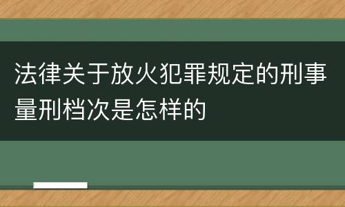 法律关于放火犯罪规定的刑事量刑档次是怎样的