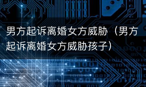 男方起诉离婚女方威胁（男方起诉离婚女方威胁孩子）