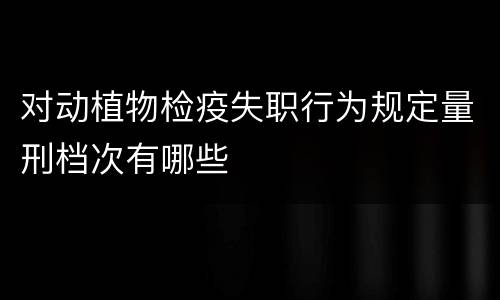 对动植物检疫失职行为规定量刑档次有哪些