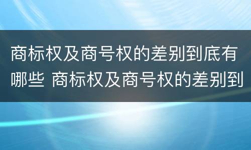 商标权及商号权的差别到底有哪些 商标权及商号权的差别到底有哪些呢