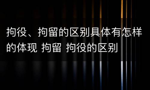 拘役、拘留的区别具体有怎样的体现 拘留 拘役的区别