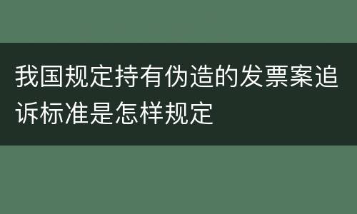我国规定持有伪造的发票案追诉标准是怎样规定
