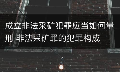 成立非法采矿犯罪应当如何量刑 非法采矿罪的犯罪构成