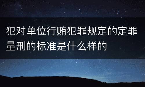 犯对单位行贿犯罪规定的定罪量刑的标准是什么样的