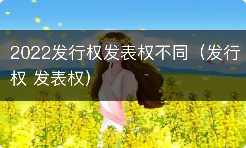 2022发行权发表权不同（发行权 发表权）