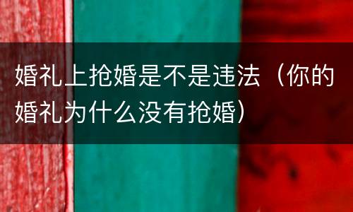 婚礼上抢婚是不是违法（你的婚礼为什么没有抢婚）