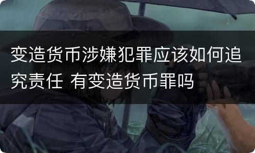 变造货币涉嫌犯罪应该如何追究责任 有变造货币罪吗