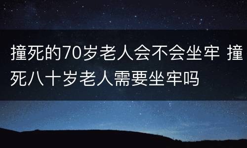 撞死的70岁老人会不会坐牢 撞死八十岁老人需要坐牢吗