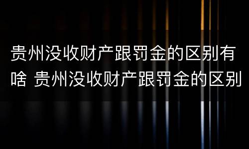 贵州没收财产跟罚金的区别有啥 贵州没收财产跟罚金的区别有啥不一样