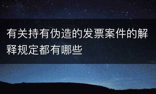 有关持有伪造的发票案件的解释规定都有哪些