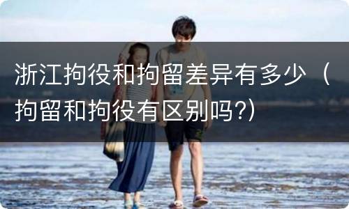浙江拘役和拘留差异有多少（拘留和拘役有区别吗?）