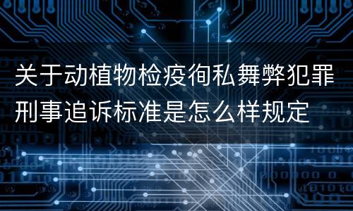 关于动植物检疫徇私舞弊犯罪刑事追诉标准是怎么样规定