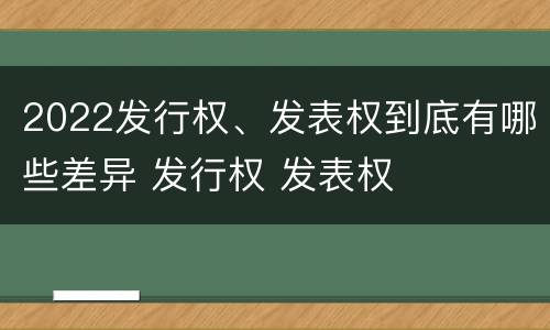 2022发行权、发表权到底有哪些差异 发行权 发表权