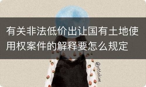 有关非法低价出让国有土地使用权案件的解释要怎么规定