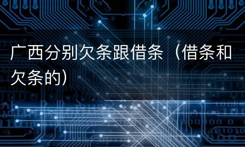 广西分别欠条跟借条（借条和欠条的）