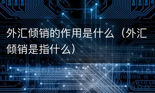 外汇倾销的作用是什么（外汇倾销是指什么）