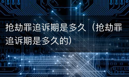 抢劫罪追诉期是多久（抢劫罪追诉期是多久的）