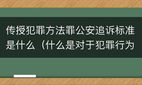 传授犯罪方法罪公安追诉标准是什么（什么是对于犯罪行为进行刑事追诉）