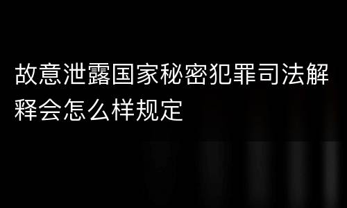 故意泄露国家秘密犯罪司法解释会怎么样规定