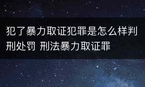 犯了暴力取证犯罪是怎么样判刑处罚 刑法暴力取证罪