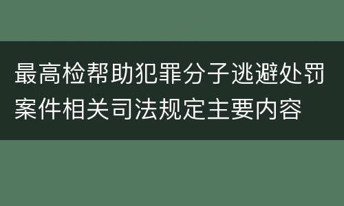最高检帮助犯罪分子逃避处罚案件相关司法规定主要内容