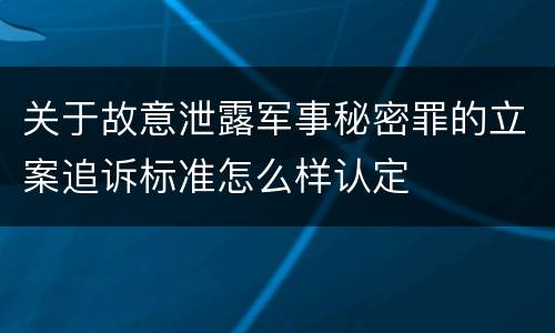 关于故意泄露军事秘密罪的立案追诉标准怎么样认定