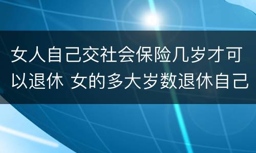 女人自己交社会保险几岁才可以退休 女的多大岁数退休自己交的社保