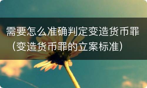需要怎么准确判定变造货币罪（变造货币罪的立案标准）