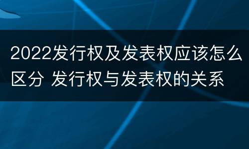2022发行权及发表权应该怎么区分 发行权与发表权的关系