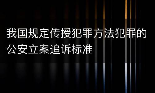 我国规定传授犯罪方法犯罪的公安立案追诉标准