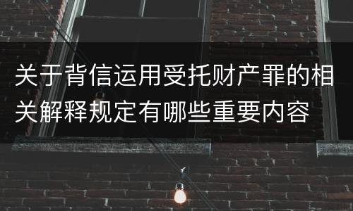 关于背信运用受托财产罪的相关解释规定有哪些重要内容