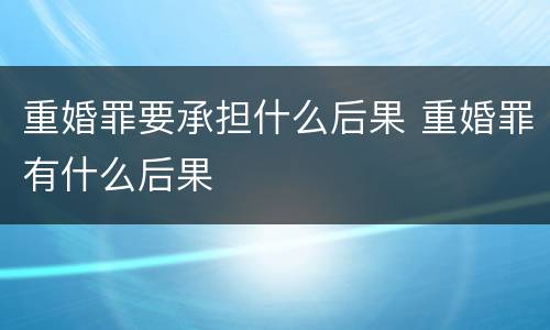 重婚罪要承担什么后果 重婚罪有什么后果