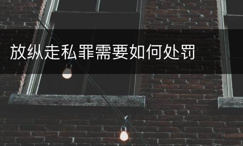 放纵走私罪需要如何处罚