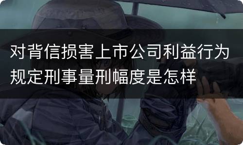 对背信损害上市公司利益行为规定刑事量刑幅度是怎样