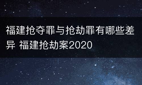 福建抢夺罪与抢劫罪有哪些差异 福建抢劫案2020